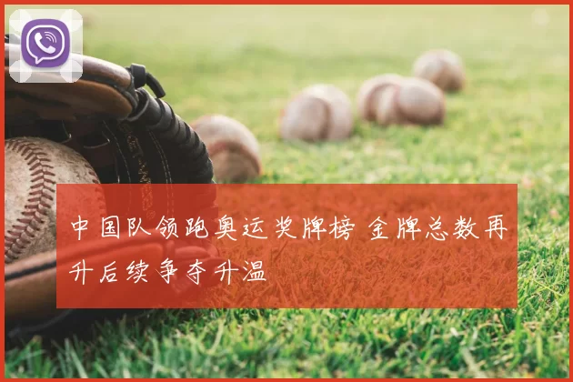 中国队领跑奥运奖牌榜 金牌总数再升后续争夺升温