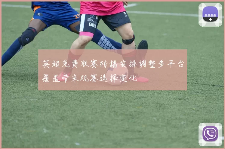 英超免费联赛转播安排调整多平台覆盖带来观赛选择变化