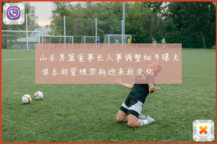 山东男篮董事长人事调整细节曝光 俱乐部管理架构迎来新变化