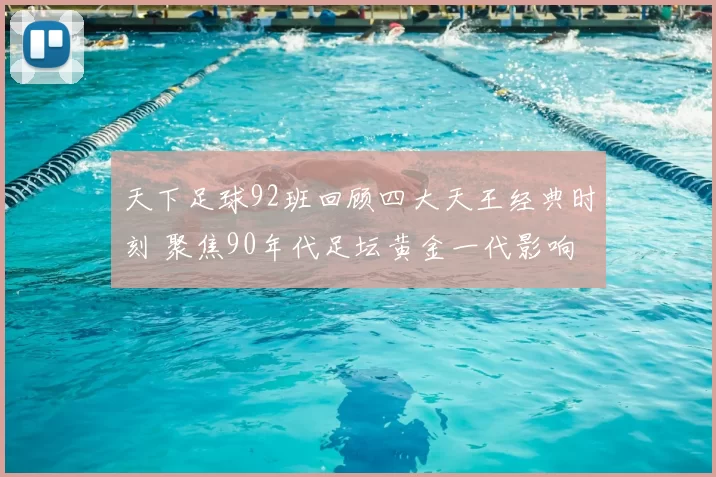 天下足球92班回顾四大天王经典时刻 聚焦90年代足坛黄金一代影响