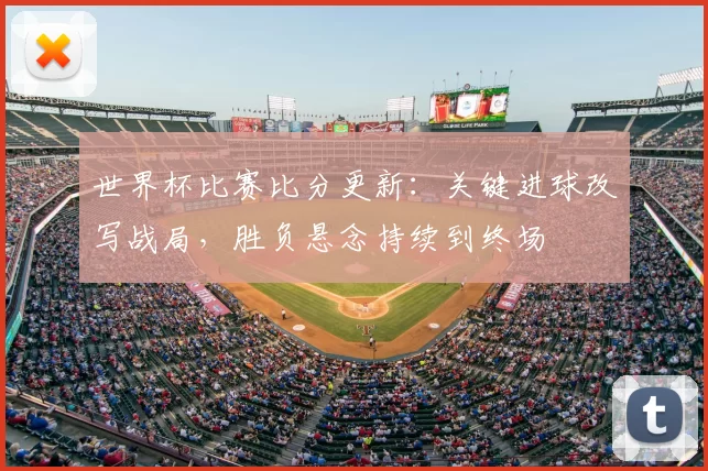世界杯比赛比分更新:关键进球改写战局,胜负悬念持续到终场