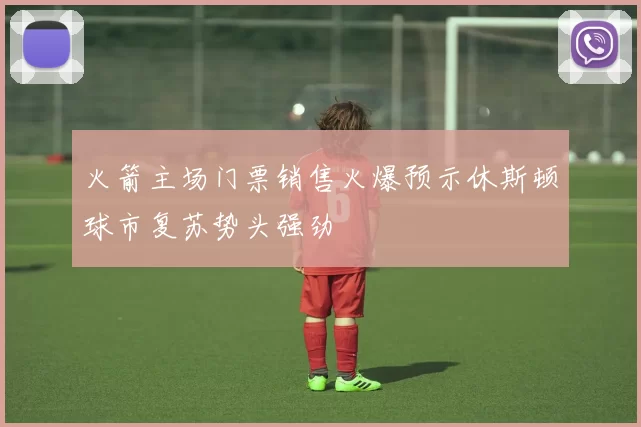 火箭主场门票销售火爆预示休斯顿球市复苏势头强劲