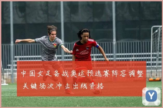 中国女足备战奥运预选赛阵容调整 关键场次冲击出线资格