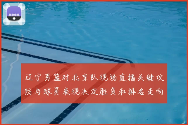 辽宁男篮对北京队现场直播关键攻防与球员表现决定胜负和排名走向
