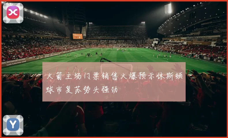 火箭主场门票销售火爆预示休斯顿球市复苏势头强劲