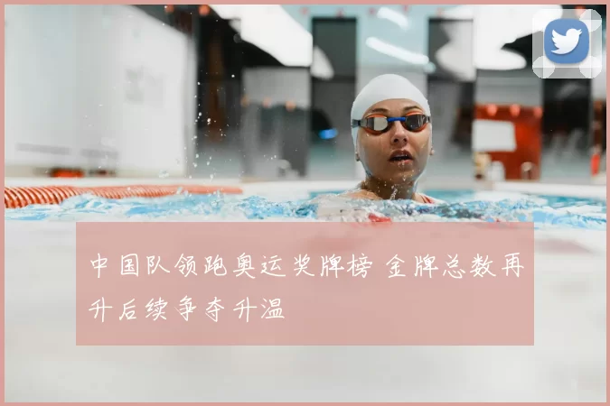 中国队领跑奥运奖牌榜 金牌总数再升后续争夺升温