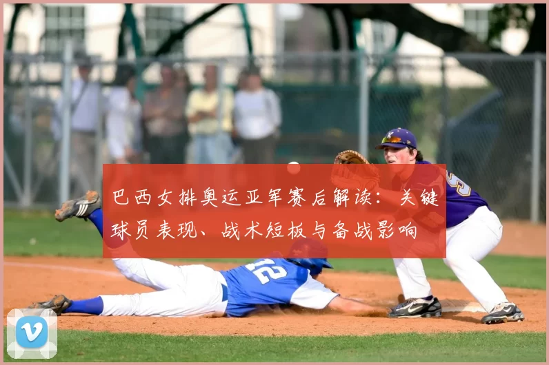 巴西女排奥运亚军赛后解读：关键球员表现、战术短板与备战影响