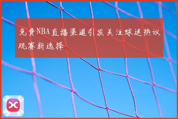 免费NBA直播渠道引发关注球迷热议观赛新选择