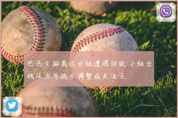 巴西女排奥运分组遭遇劲敌 小组出线压力与战术调整成关注点