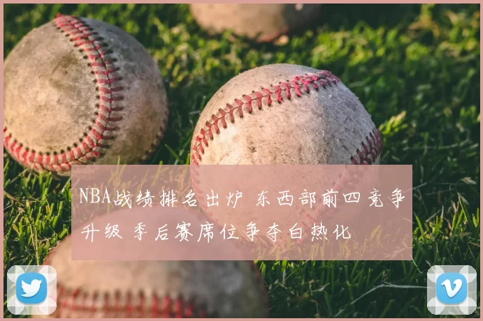 NBA战绩排名出炉 东西部前四竞争升级 季后赛席位争夺白热化