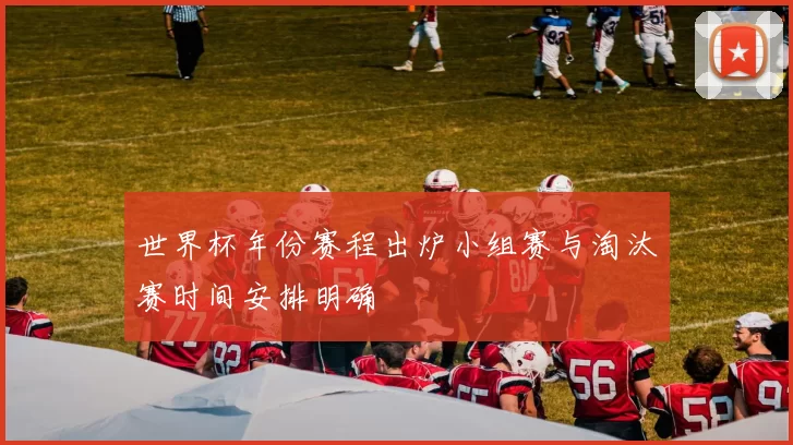 世界杯年份赛程出炉小组赛与淘汰赛时间安排明确