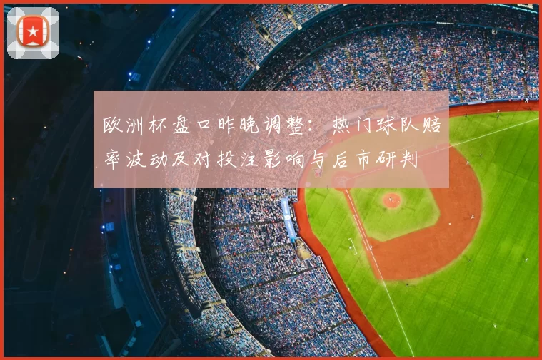 欧洲杯盘口昨晚调整:热门球队赔率波动及对投注影响与后市研判