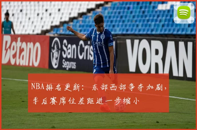 NBA排名更新:东部西部争夺加剧,季后赛席位差距进一步缩小