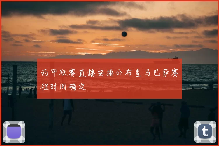 西甲联赛直播安排公布皇马巴萨赛程时间确定