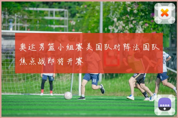 奥运男篮小组赛美国队对阵法国队焦点战即将开赛