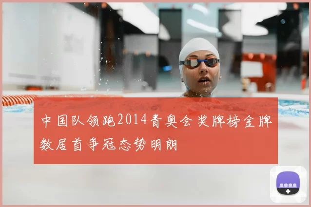 中国队领跑2014青奥会奖牌榜金牌数居首争冠态势明朗