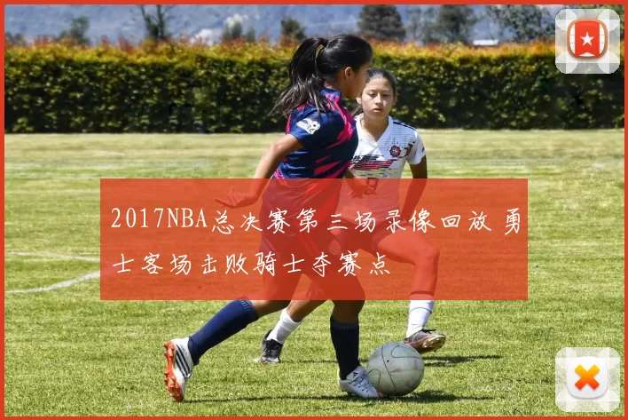 2017NBA总决赛第三场录像回放 勇士客场击败骑士夺赛点