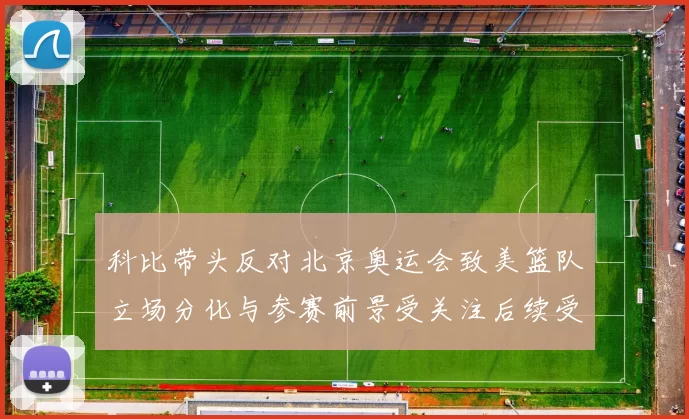 科比带头反对北京奥运会致美篮队立场分化与参赛前景受关注后续受瞩目