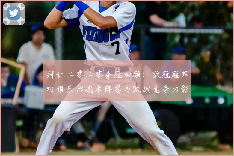 拜仁二零二零夺冠回顾：欧冠冠军对俱乐部战术阵容与欧战竞争力影响分析