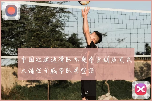 中国短道速滑队冬奥夺金创历史武大靖任子威率队再登顶