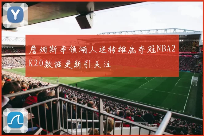 詹姆斯率领湖人逆转雄鹿夺冠NBA2K20数据更新引关注