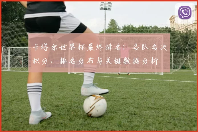 卡塔尔世界杯最终排名：各队名次积分、排名分布与关键数据分析