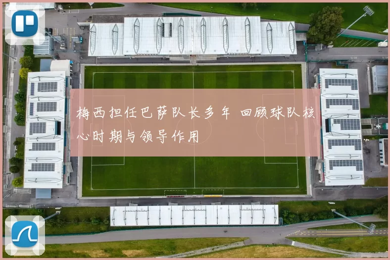 梅西担任巴萨队长多年 回顾球队核心时期与领导作用