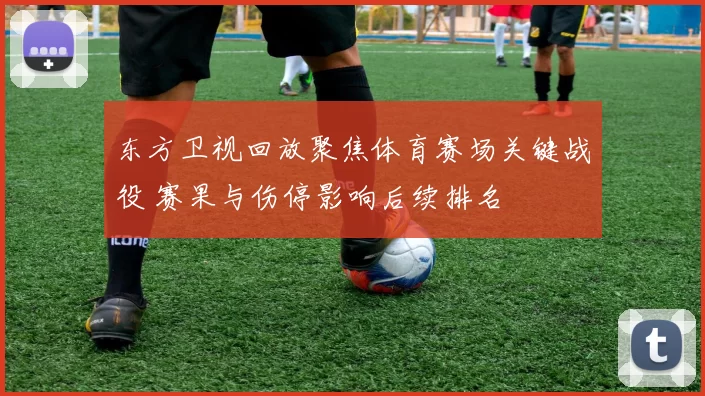 东方卫视回放聚焦体育赛场关键战役 赛果与伤停影响后续排名