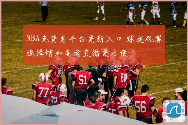 NBA免费看平台更新入口 球迷观赛选择增加高清直播更方便