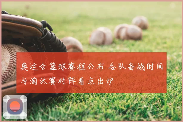 奥运会篮球赛程公布 各队备战时间与淘汰赛对阵看点出炉