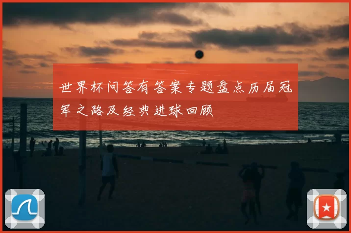 世界杯问答有答案专题盘点历届冠军之路及经典进球回顾