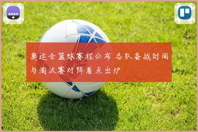 奥运会篮球赛程公布 各队备战时间与淘汰赛对阵看点出炉