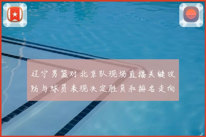 辽宁男篮对北京队现场直播关键攻防与球员表现决定胜负和排名走向