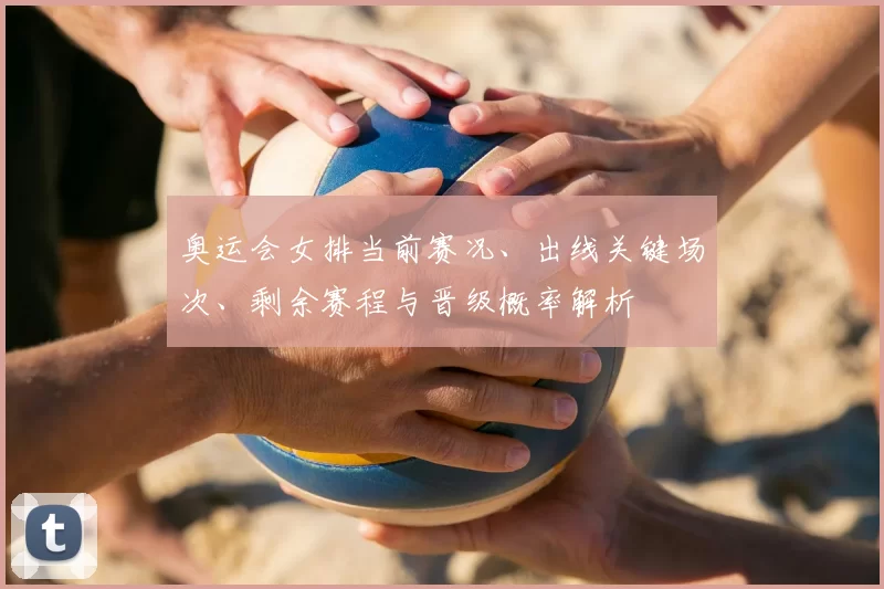 奥运会女排当前赛况、出线关键场次、剩余赛程与晋级概率解析
