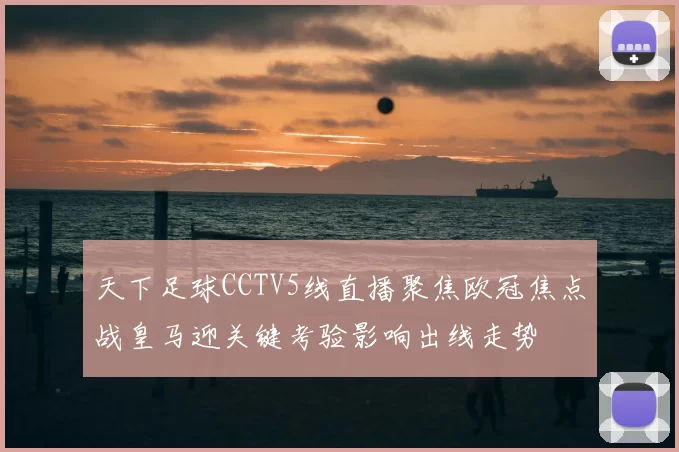 天下足球CCTV5线直播聚焦欧冠焦点战皇马迎关键考验影响出线走势