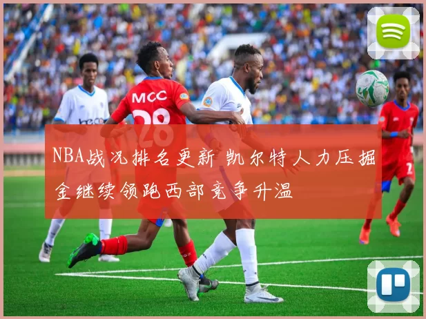 NBA战况排名更新 凯尔特人力压掘金继续领跑西部竞争升温