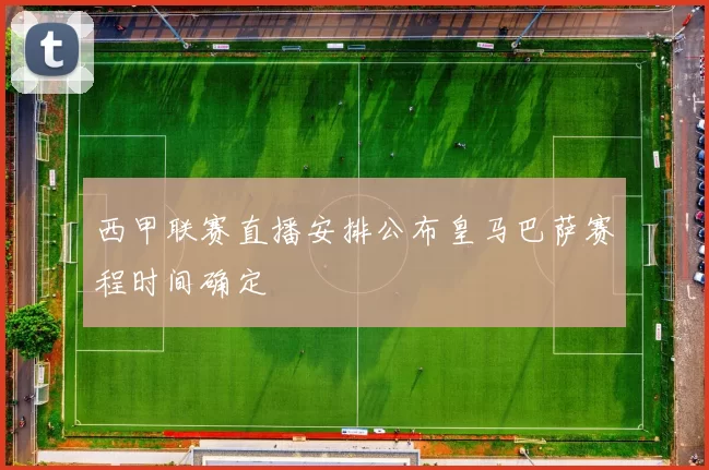 西甲联赛直播安排公布皇马巴萨赛程时间确定