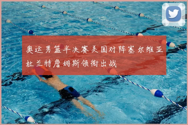 奥运男篮半决赛美国对阵塞尔维亚杜兰特詹姆斯领衔出战