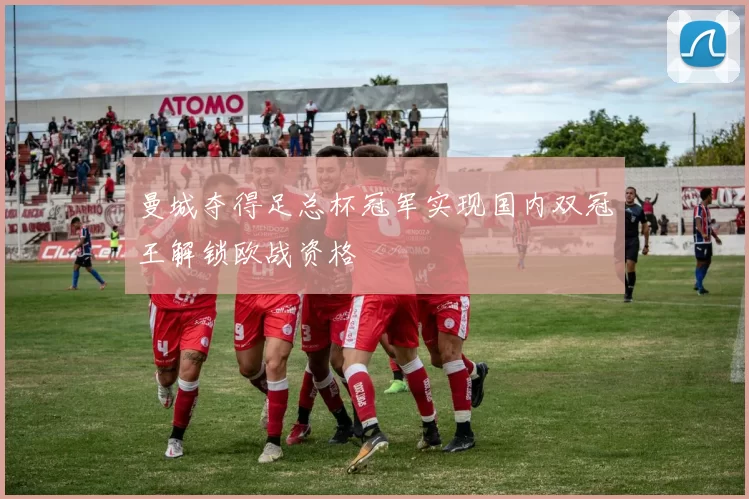 曼城夺得足总杯冠军实现国内双冠王解锁欧战资格