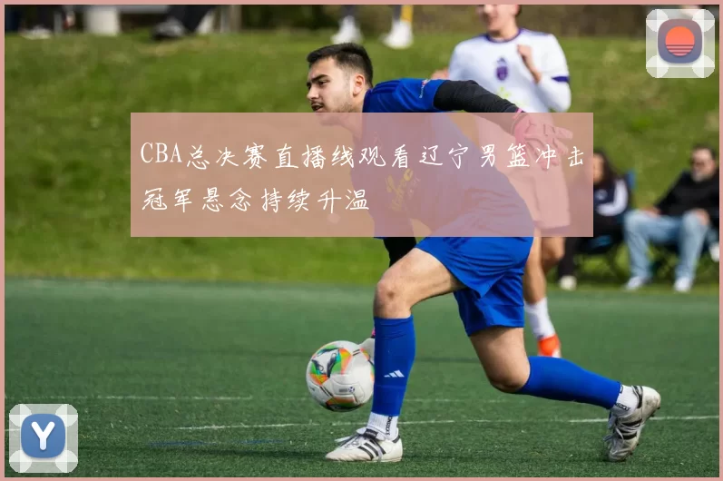 CBA总决赛直播线观看辽宁男篮冲击冠军悬念持续升温