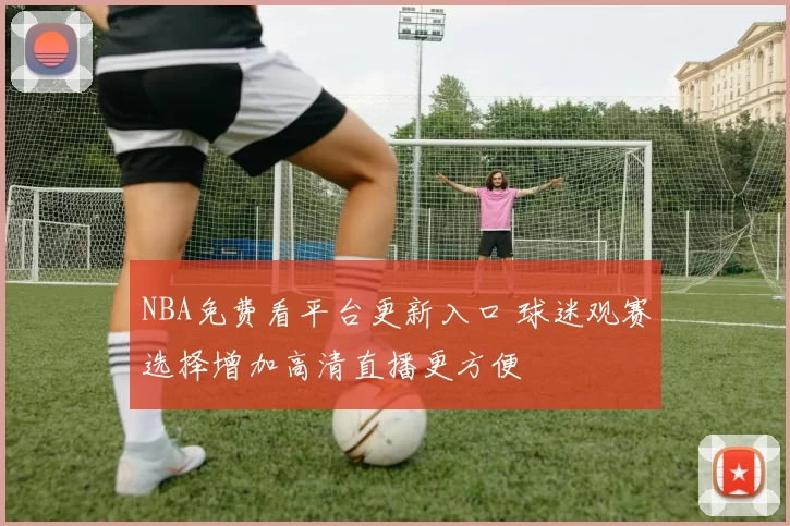 NBA免费看平台更新入口 球迷观赛选择增加高清直播更方便
