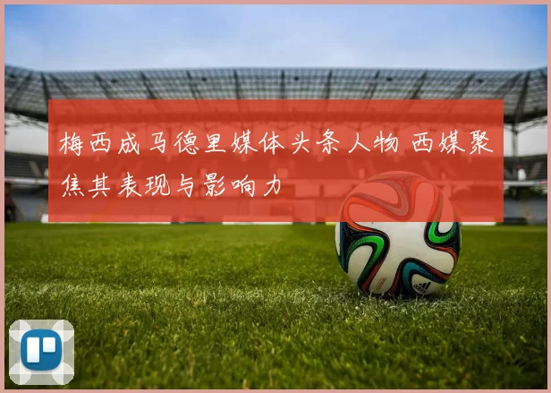 梅西成马德里媒体头条人物 西媒聚焦其表现与影响力