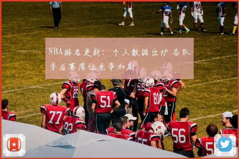 NBA排名更新：个人数据出炉 各队季后赛席位竞争加剧