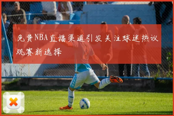免费NBA直播渠道引发关注球迷热议观赛新选择