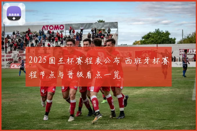 2025国王杯赛程表公布 西班牙杯赛程节点与晋级看点一览