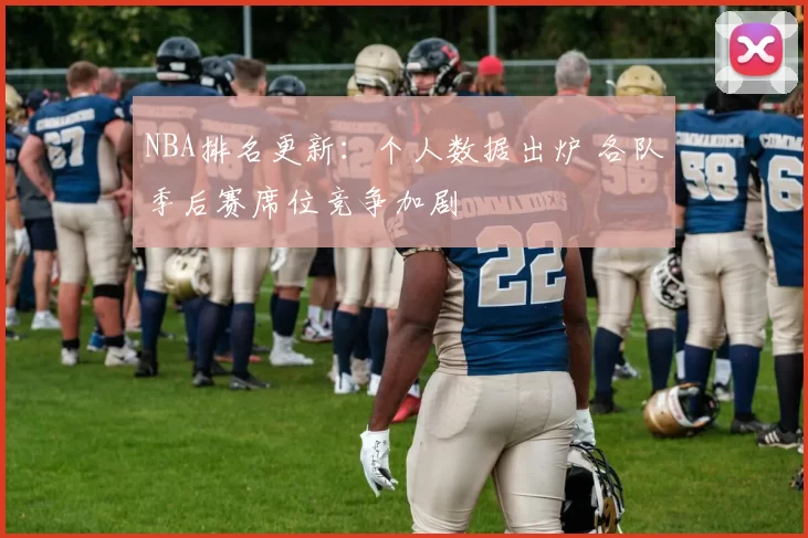 NBA排名更新:个人数据出炉 各队季后赛席位竞争加剧