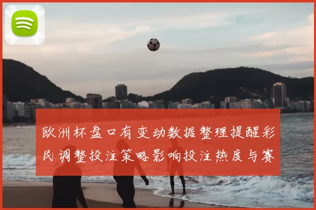 欧洲杯盘口有变动数据整理提醒彩民调整投注策略影响投注热度与赛果判断