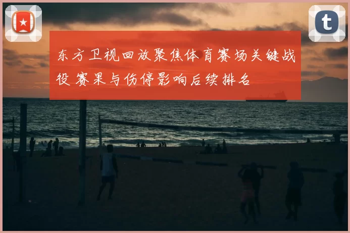 东方卫视回放聚焦体育赛场关键战役 赛果与伤停影响后续排名