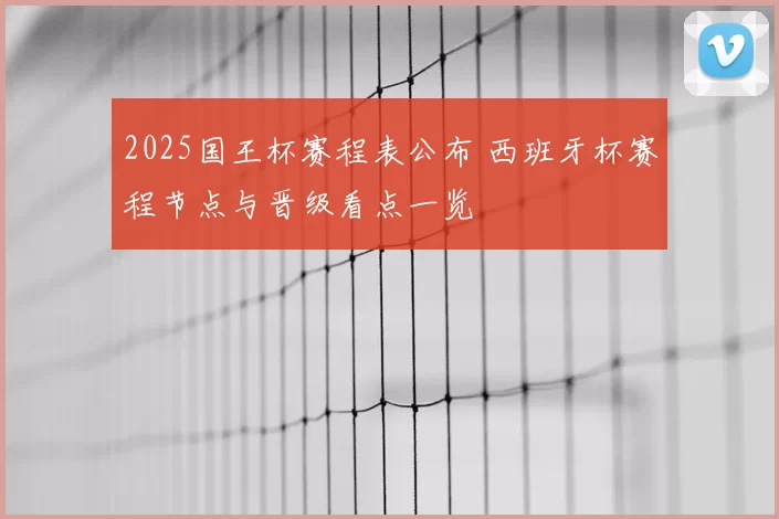 2025国王杯赛程表公布 西班牙杯赛程节点与晋级看点一览