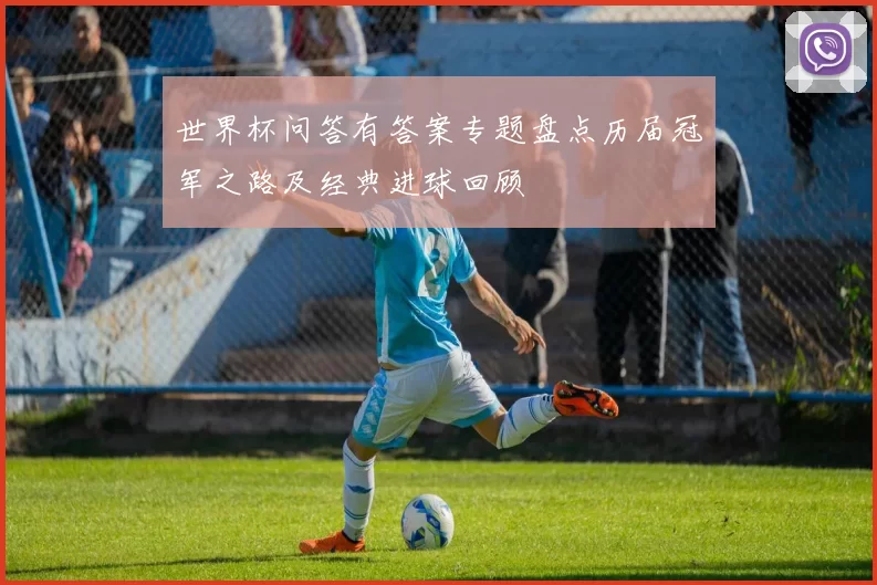 世界杯问答有答案专题盘点历届冠军之路及经典进球回顾